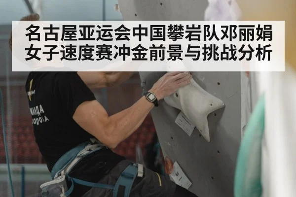 名古屋亚运会中国攀岩队邓丽娟女子速度赛冲金前景与挑战分析 | kaiyun