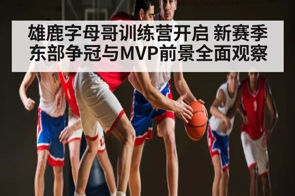 雄鹿字母哥训练营开启 新赛季东部争冠与MVP前景全面观察 | kaiyun