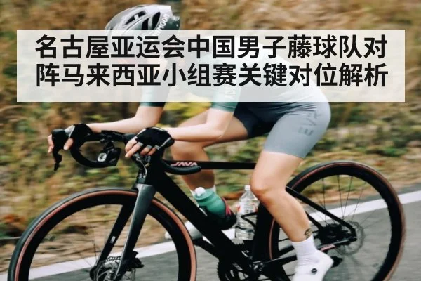 名古屋亚运会中国男子藤球队对阵马来西亚小组赛关键对位解析 | kaiyun
