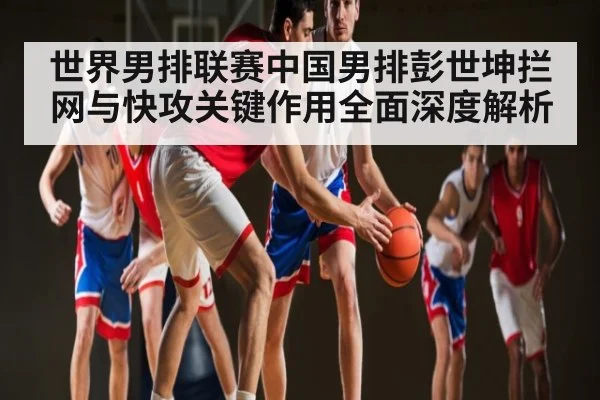 世界男排联赛中国男排彭世坤拦网与快攻关键作用全面深度解析 | kaiyun