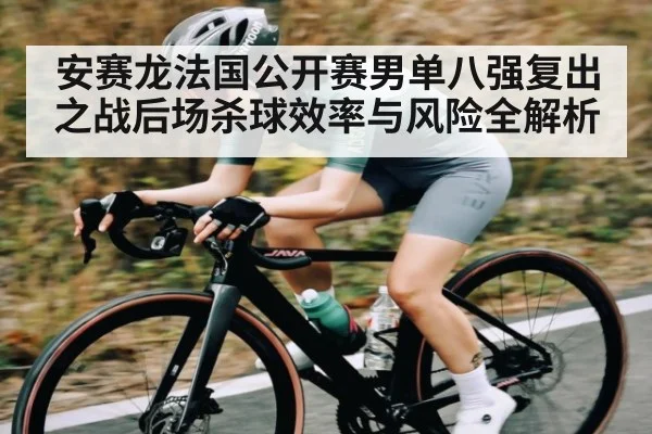 安赛龙法国公开赛男单八强复出之战后场杀球效率与风险全解析 | kaiyun