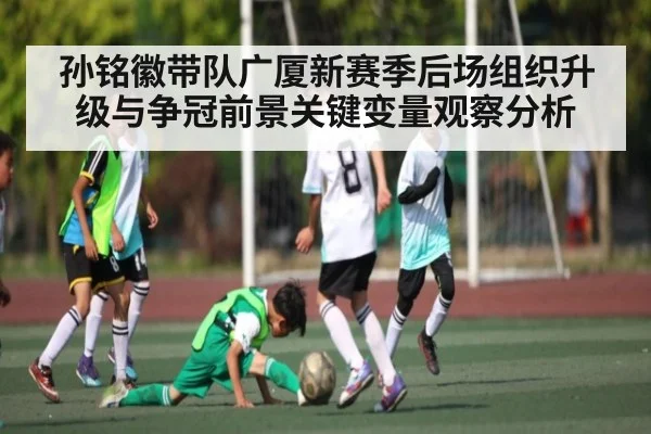 孙铭徽带队广厦新赛季后场组织升级与争冠前景关键变量观察分析 | kaiyun